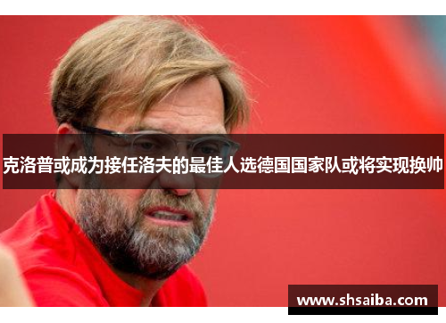 克洛普或成为接任洛夫的最佳人选德国国家队或将实现换帅