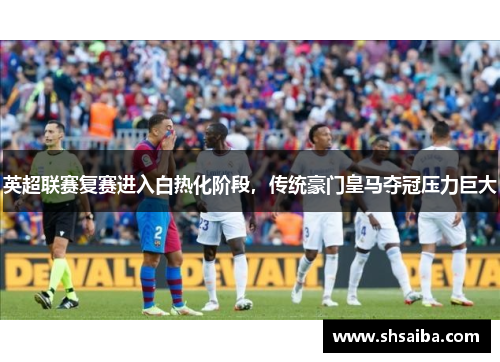 英超联赛复赛进入白热化阶段，传统豪门皇马夺冠压力巨大