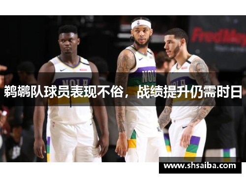 鹈鹕队球员表现不俗，战绩提升仍需时日