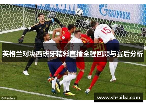 英格兰对决西班牙精彩直播全程回顾与赛后分析